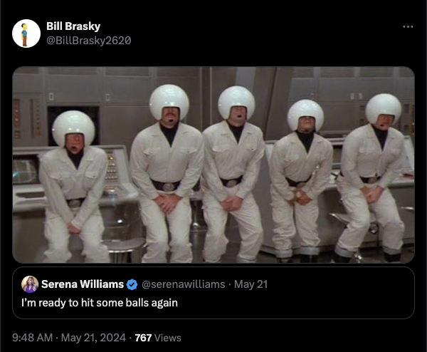 spaceballs of course we do sir - Bill Brasky Serena Williams . May 21 I'm ready to hit some balls again 767 Views B